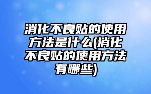 消化不良貼的使用方法是什么(消化不良貼的使用方法有哪些)