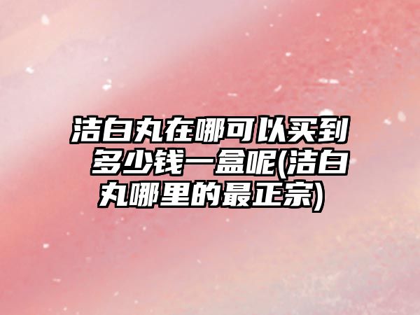 潔白丸在哪可以買到 多少錢一盒呢(潔白丸哪里的最正宗)