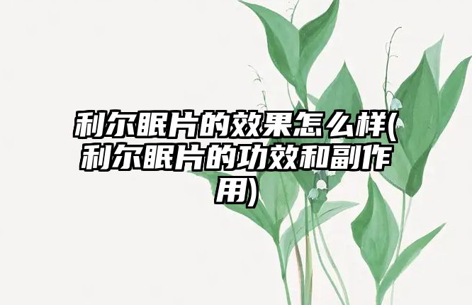 利爾眠片的效果怎么樣(利爾眠片的功效和副作用)