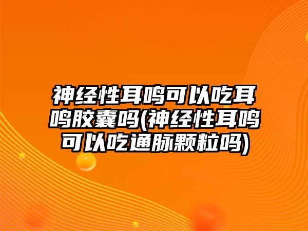 神經(jīng)性耳鳴可以吃耳鳴膠囊嗎(神經(jīng)性耳鳴可以吃通脈顆粒嗎)