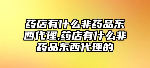 藥店有什么非藥品東西代理,藥店有什么非藥品東西代理的