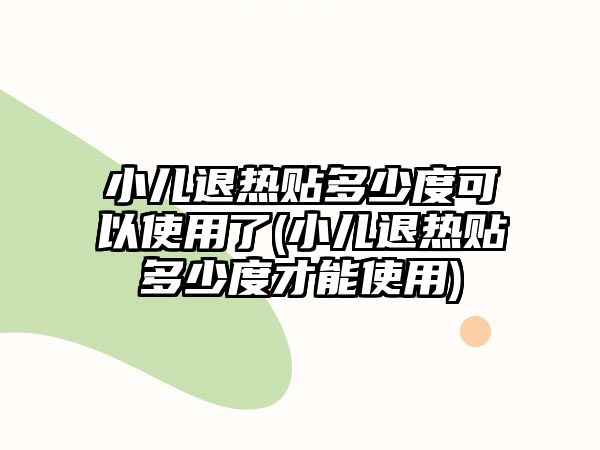 小兒退熱貼多少度可以使用了(小兒退熱貼多少度才能使用)