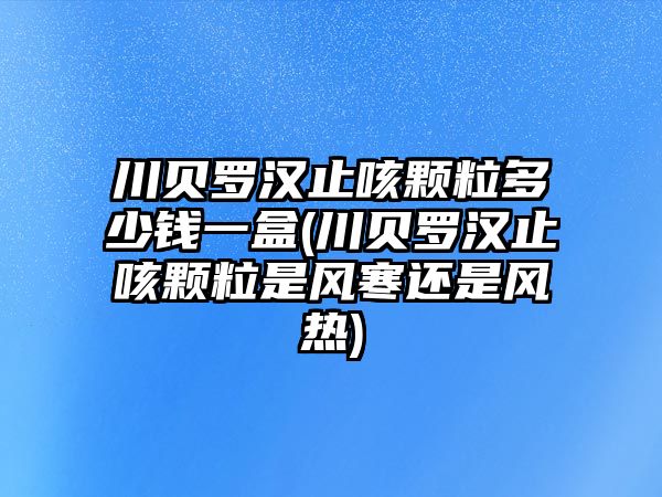 川貝羅漢止咳顆粒多少錢一盒(川貝羅漢止咳顆粒是風(fēng)寒還是風(fēng)熱)