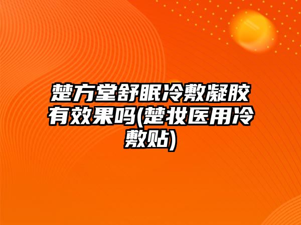 楚方堂舒眠冷敷凝膠有效果嗎(楚妝醫(yī)用冷敷貼)