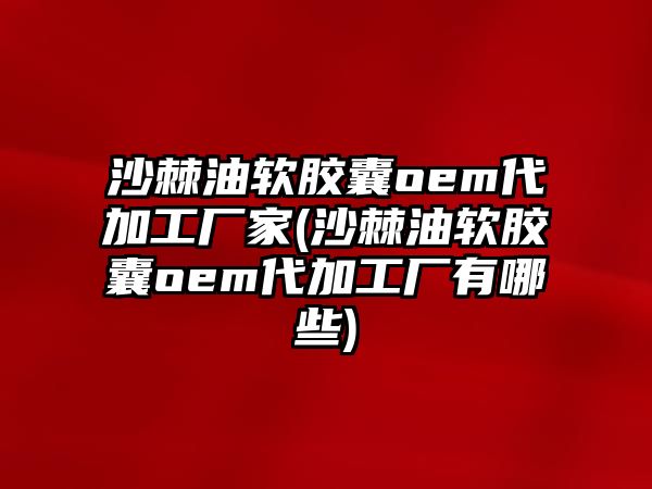 沙棘油軟膠囊oem代加工廠家(沙棘油軟膠囊oem代加工廠有哪些)