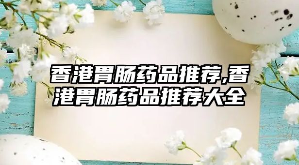 香港胃腸藥品推薦,香港胃腸藥品推薦大全