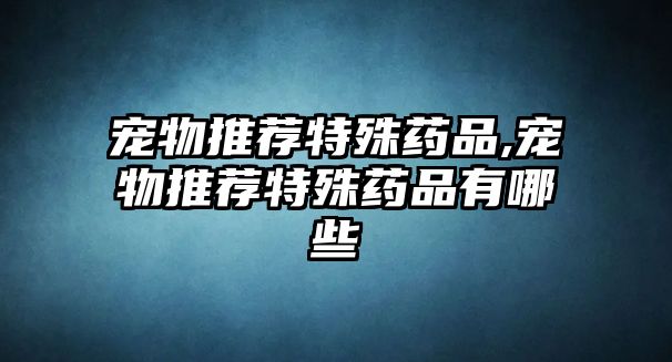 寵物推薦特殊藥品,寵物推薦特殊藥品有哪些