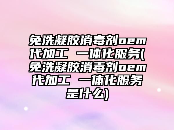 免洗凝膠消毒劑oem代加工 一體化服務(免洗凝膠消毒劑oem代加工 一體化服務是什么)