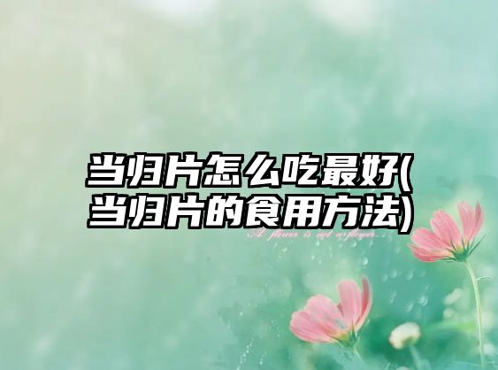 當歸片怎么吃最好(當歸片的食用方法)