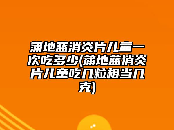 蒲地藍(lán)消炎片兒童一次吃多少(蒲地藍(lán)消炎片兒童吃幾粒相當(dāng)幾克)