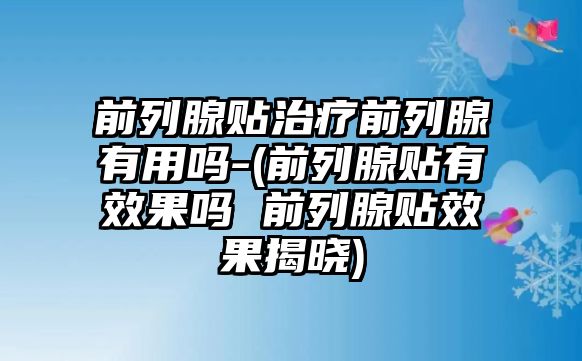 前列腺貼治療前列腺有用嗎-(前列腺貼有效果嗎 前列腺貼效果揭曉)