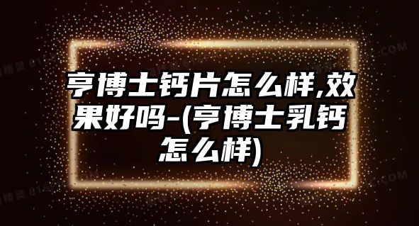 亨博士鈣片怎么樣,效果好嗎-(亨博士乳鈣怎么樣)