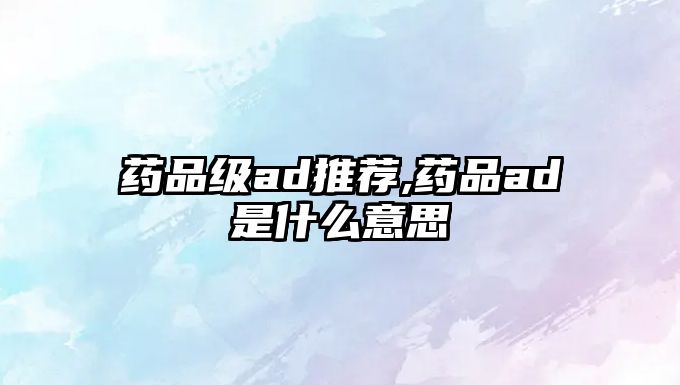 藥品級ad推薦,藥品ad是什么意思