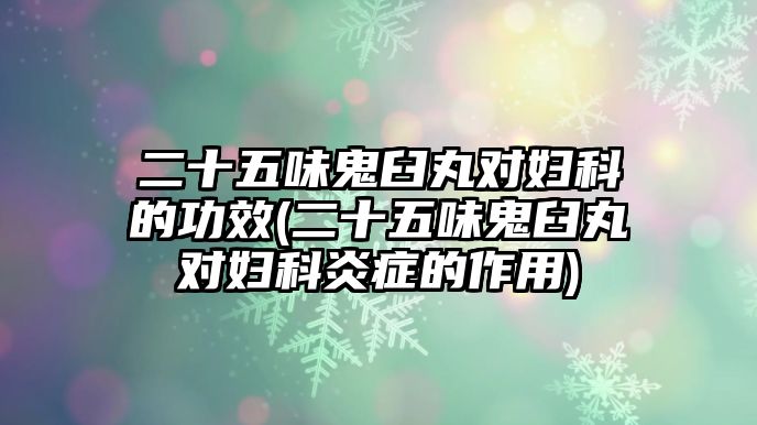 二十五味鬼臼丸對婦科的功效(二十五味鬼臼丸對婦科炎癥的作用)