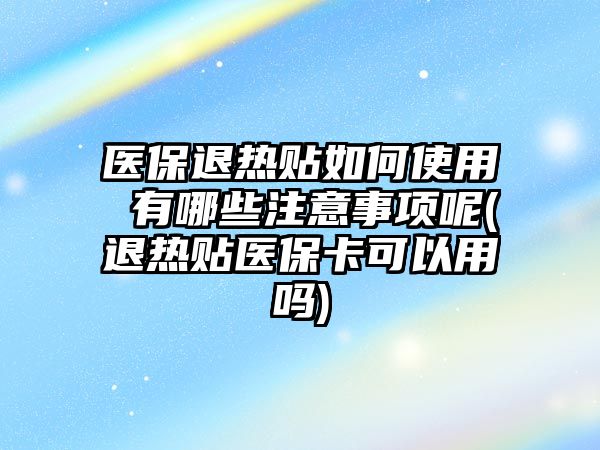 醫(yī)保退熱貼如何使用 有哪些注意事項呢(退熱貼醫(yī)?？梢杂脝?