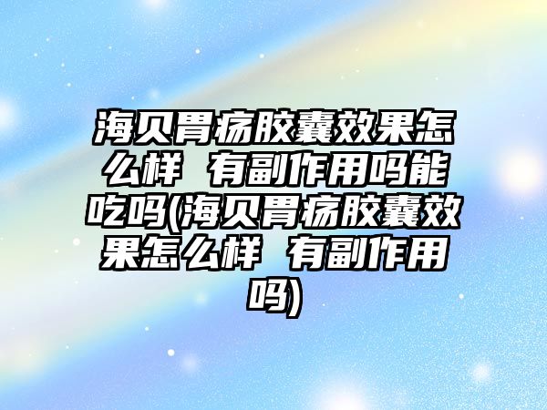 海貝胃瘍膠囊效果怎么樣 有副作用嗎能吃嗎(海貝胃瘍膠囊效果怎么樣 有副作用嗎)