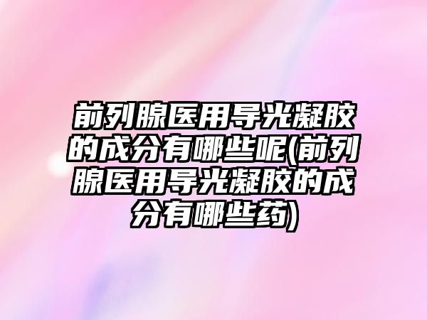 前列腺醫(yī)用導(dǎo)光凝膠的成分有哪些呢(前列腺醫(yī)用導(dǎo)光凝膠的成分有哪些藥)