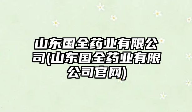 山東國(guó)全藥業(yè)有限公司(山東國(guó)全藥業(yè)有限公司官網(wǎng))