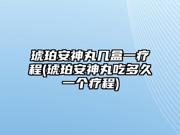 琥珀安神丸幾盒一療程(琥珀安神丸吃多久一個(gè)療程)