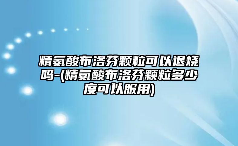 精氨酸布洛芬顆?？梢酝藷龁?(精氨酸布洛芬顆粒多少度可以服用)