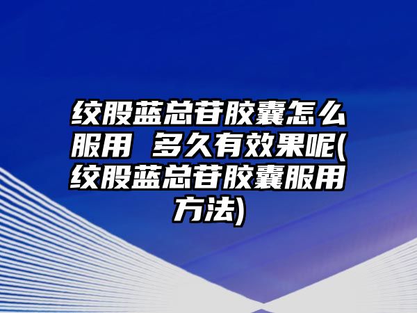 絞股藍總苷膠囊怎么服用 多久有效果呢(絞股藍總苷膠囊服用方法)