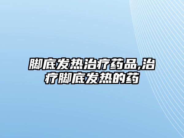 腳底發(fā)熱治療藥品,治療腳底發(fā)熱的藥