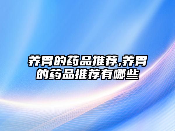 養(yǎng)胃的藥品推薦,養(yǎng)胃的藥品推薦有哪些