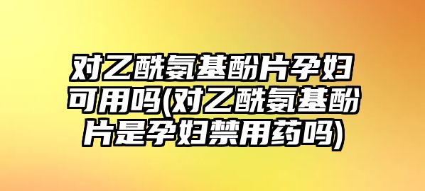 對乙酰氨基酚片孕婦可用嗎(對乙酰氨基酚片是孕婦禁用藥嗎)