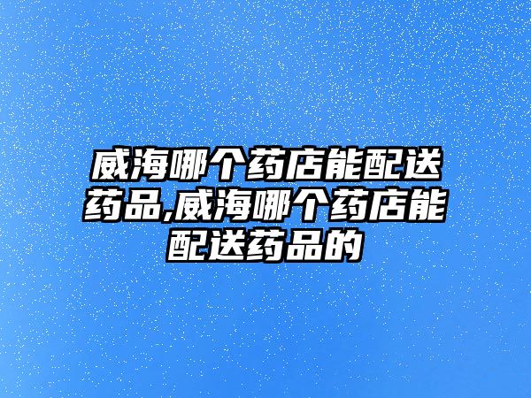 威海哪個(gè)藥店能配送藥品,威海哪個(gè)藥店能配送藥品的