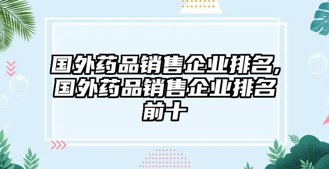 國外藥品銷售企業(yè)排名,國外藥品銷售企業(yè)排名前十