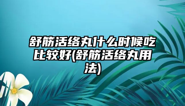 舒筋活絡丸什么時候吃比較好(舒筋活絡丸用法)