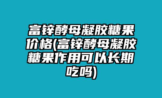 富鋅酵母凝膠糖果價(jià)格(富鋅酵母凝膠糖果作用可以長(zhǎng)期吃嗎)