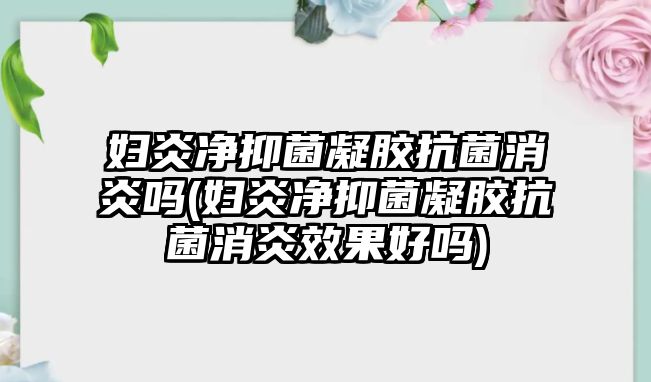 婦炎凈抑菌凝膠抗菌消炎嗎(婦炎凈抑菌凝膠抗菌消炎效果好嗎)