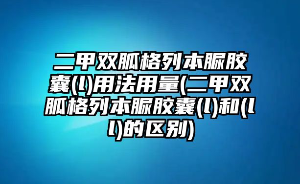 二甲雙胍格列本脲膠囊(l)用法用量(二甲雙胍格列本脲膠囊(l)和(ll)的區(qū)別)