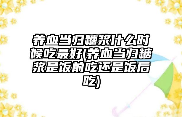 養(yǎng)血當歸糖漿什么時候吃最好(養(yǎng)血當歸糖漿是飯前吃還是飯后吃)