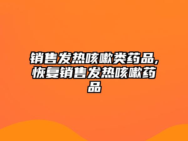 銷售發(fā)熱咳嗽類藥品,恢復(fù)銷售發(fā)熱咳嗽藥品