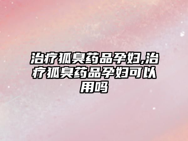 治療狐臭藥品孕婦,治療狐臭藥品孕婦可以用嗎