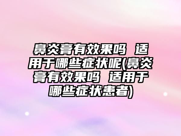 鼻炎膏有效果嗎 適用于哪些癥狀呢(鼻炎膏有效果嗎 適用于哪些癥狀患者)