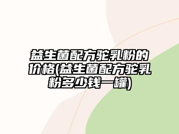 益生菌配方駝乳粉的價格(益生菌配方駝乳粉多少錢一罐)