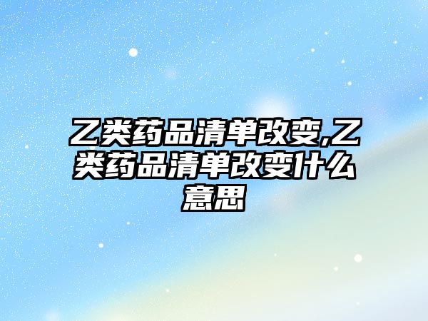 乙類藥品清單改變,乙類藥品清單改變什么意思