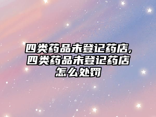 四類藥品未登記藥店,四類藥品未登記藥店怎么處罰