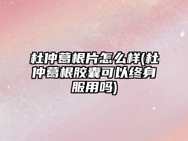 杜仲葛根片怎么樣(杜仲葛根膠囊可以終身服用嗎)