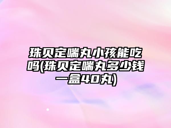 珠貝定喘丸小孩能吃嗎(珠貝定喘丸多少錢一盒40丸)