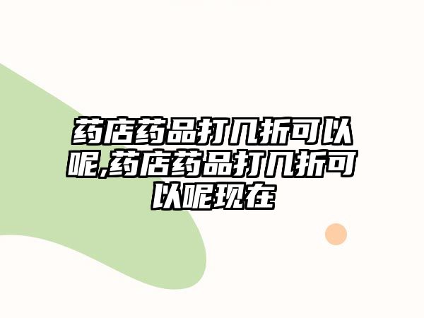 藥店藥品打幾折可以呢,藥店藥品打幾折可以呢現(xiàn)在