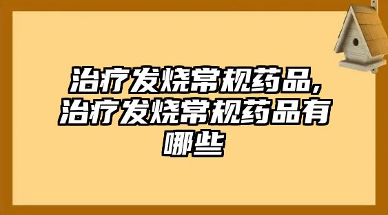 治療發(fā)燒常規(guī)藥品,治療發(fā)燒常規(guī)藥品有哪些