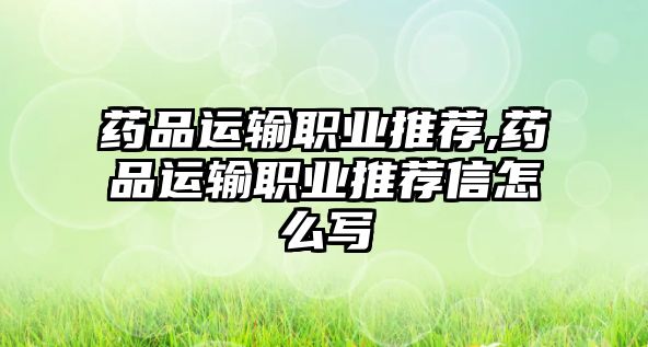 藥品運(yùn)輸職業(yè)推薦,藥品運(yùn)輸職業(yè)推薦信怎么寫