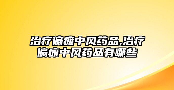 治療偏癱中風(fēng)藥品,治療偏癱中風(fēng)藥品有哪些