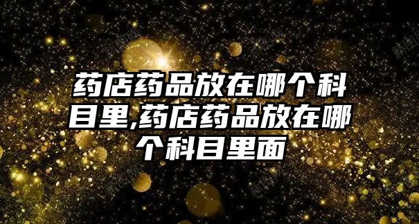 藥店藥品放在哪個(gè)科目里,藥店藥品放在哪個(gè)科目里面