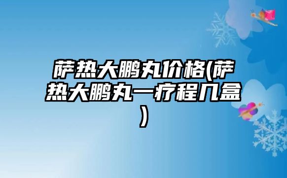 薩熱大鵬丸價格(薩熱大鵬丸一療程幾盒)