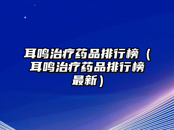 耳鳴治療藥品排行榜（耳鳴治療藥品排行榜最新）